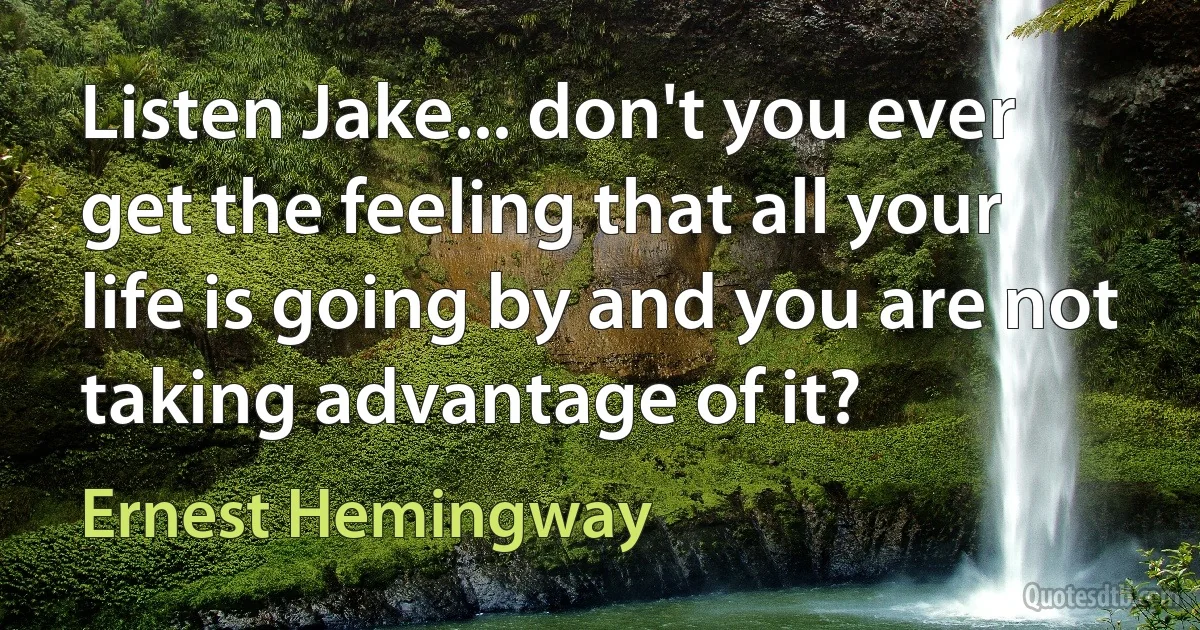 Listen Jake... don't you ever get the feeling that all your life is going by and you are not taking advantage of it? (Ernest Hemingway)