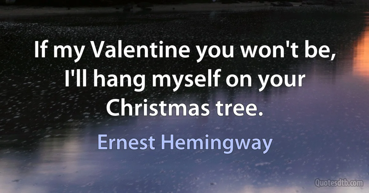 If my Valentine you won't be, I'll hang myself on your Christmas tree. (Ernest Hemingway)