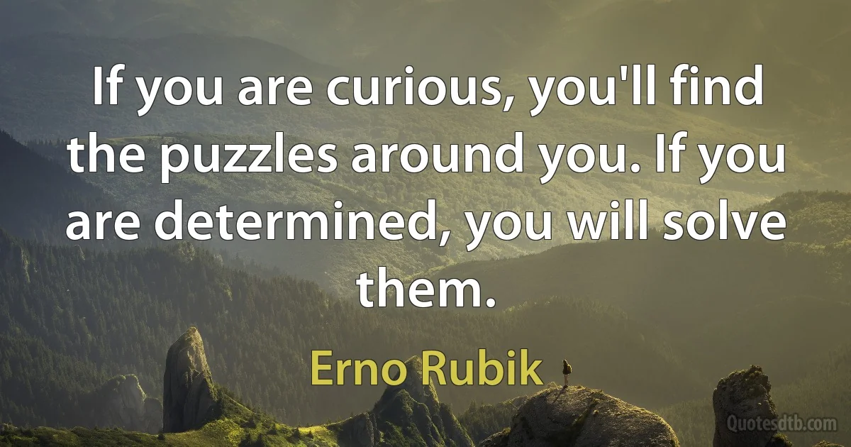 If you are curious, you'll find the puzzles around you. If you are determined, you will solve them. (Erno Rubik)