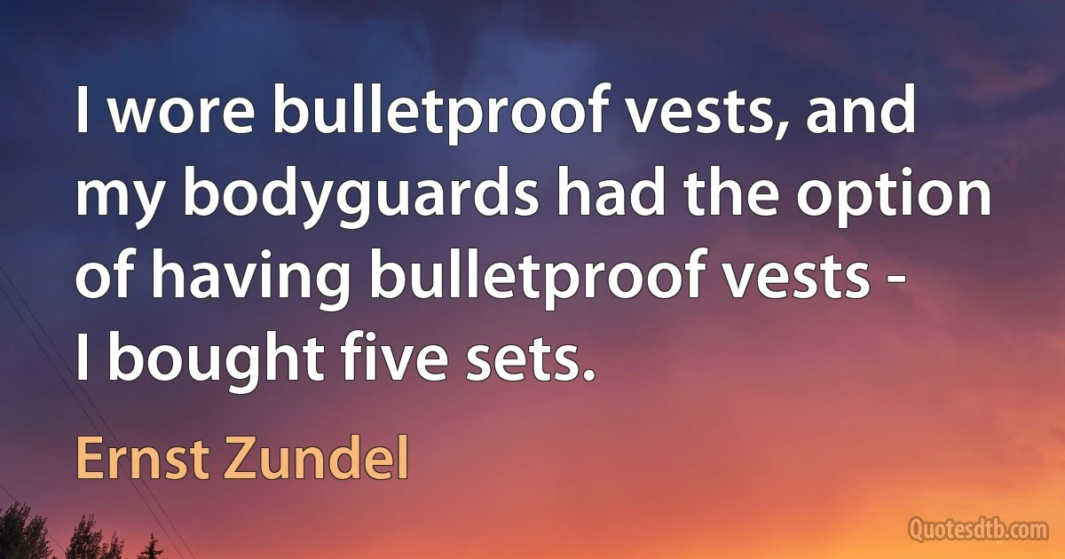 I wore bulletproof vests, and my bodyguards had the option of having bulletproof vests - I bought five sets. (Ernst Zundel)