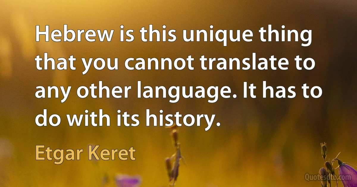 Hebrew is this unique thing that you cannot translate to any other language. It has to do with its history. (Etgar Keret)