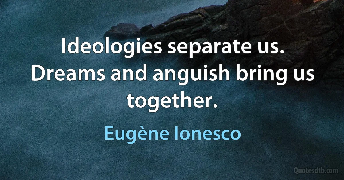 Ideologies separate us. Dreams and anguish bring us together. (Eugène Ionesco)