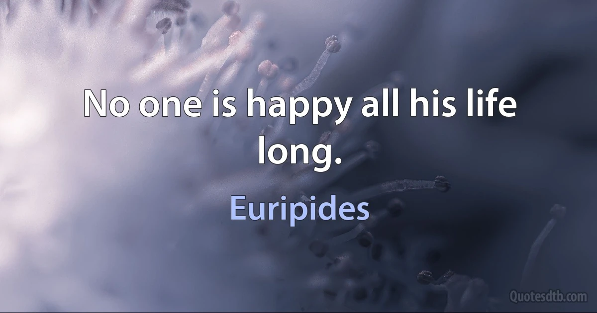 No one is happy all his life long. (Euripides)