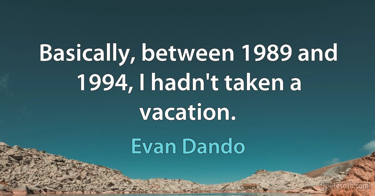 Basically, between 1989 and 1994, I hadn't taken a vacation. (Evan Dando)