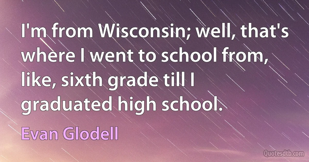 I'm from Wisconsin; well, that's where I went to school from, like, sixth grade till I graduated high school. (Evan Glodell)