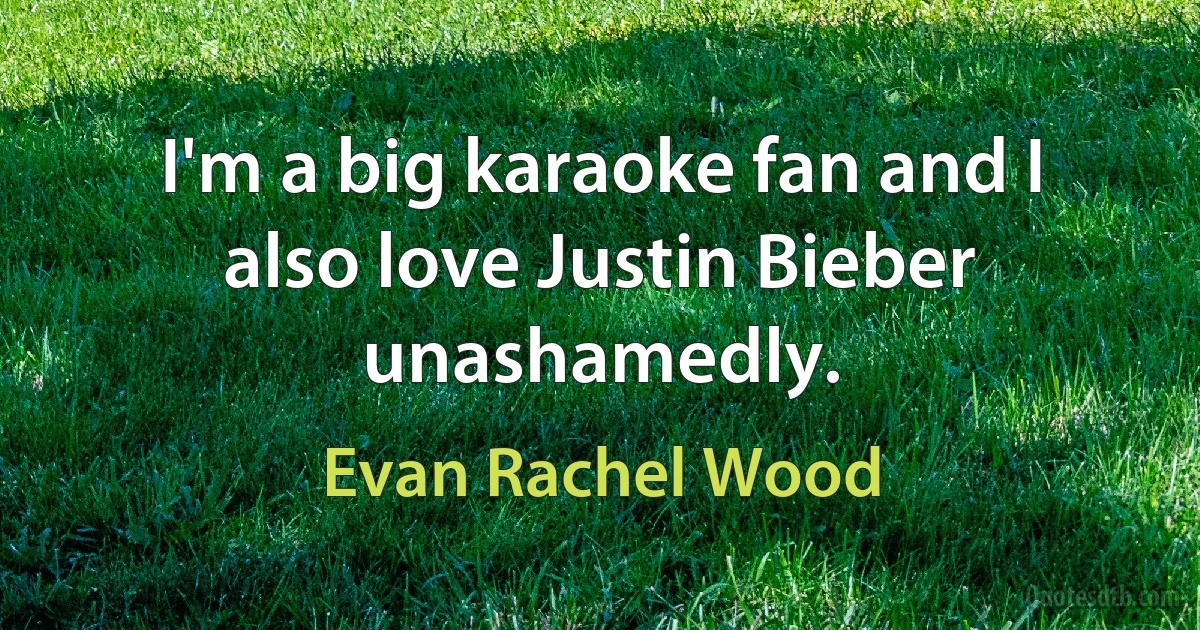 I'm a big karaoke fan and I also love Justin Bieber unashamedly. (Evan Rachel Wood)