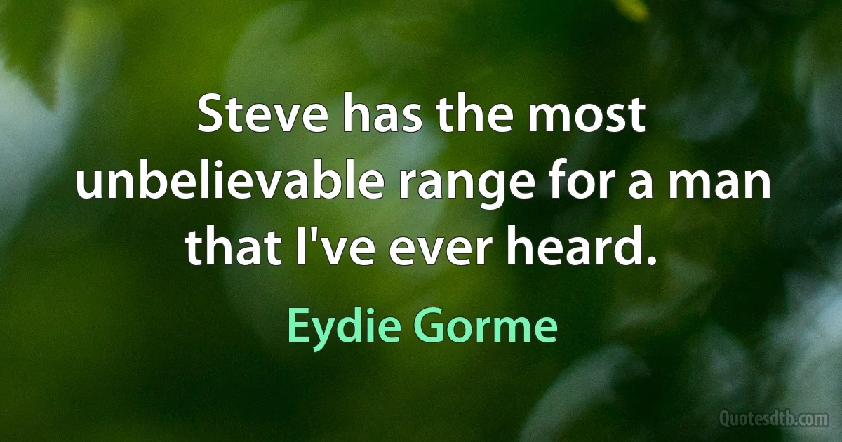 Steve has the most unbelievable range for a man that I've ever heard. (Eydie Gorme)