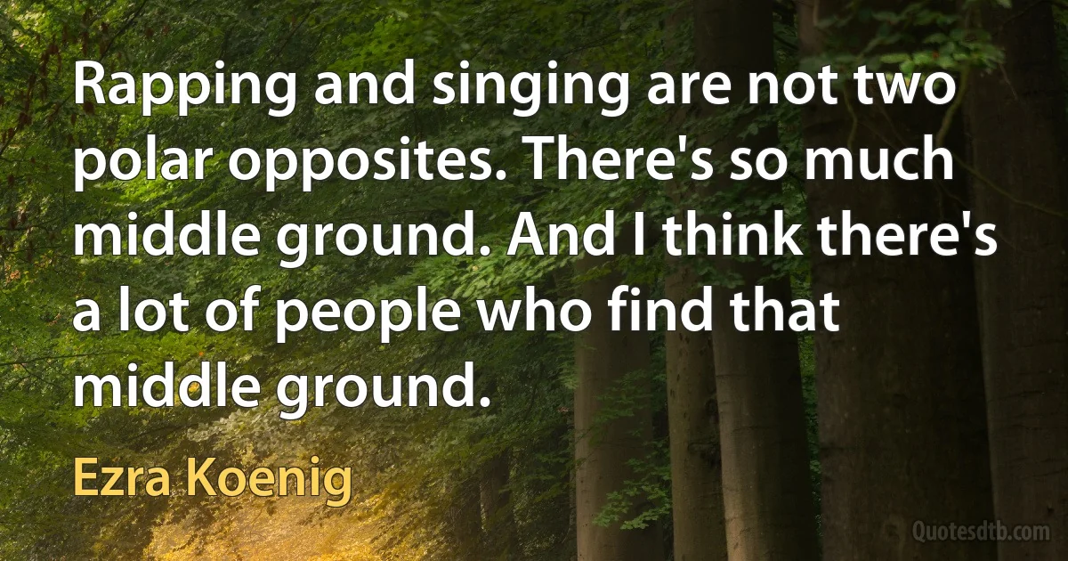 Rapping and singing are not two polar opposites. There's so much middle ground. And I think there's a lot of people who find that middle ground. (Ezra Koenig)