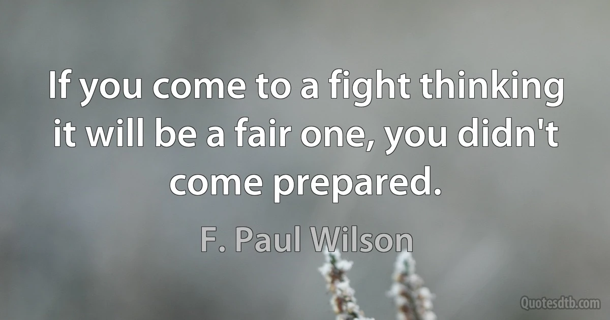 If you come to a fight thinking it will be a fair one, you didn't come prepared. (F. Paul Wilson)