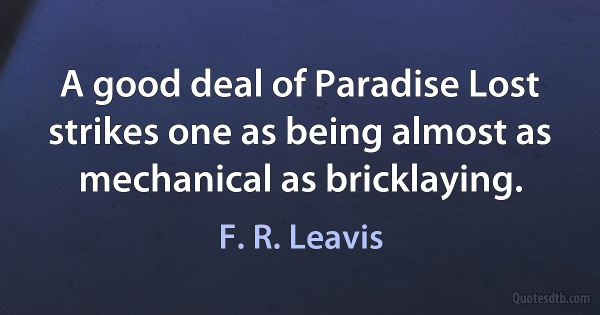 A good deal of Paradise Lost strikes one as being almost as mechanical as bricklaying. (F. R. Leavis)