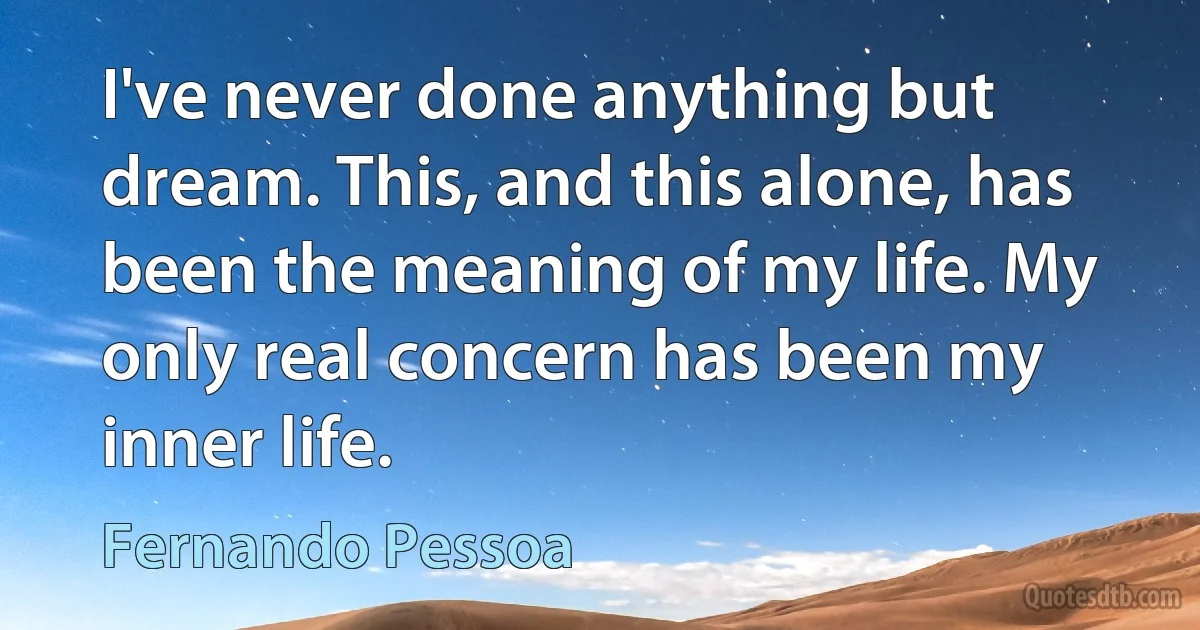 I've never done anything but dream. This, and this alone, has been the meaning of my life. My only real concern has been my inner life. (Fernando Pessoa)