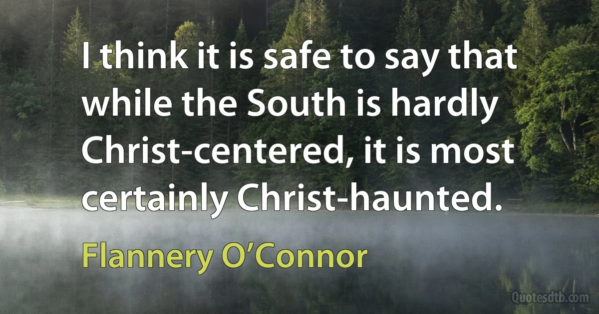 I think it is safe to say that while the South is hardly Christ-centered, it is most certainly Christ-haunted. (Flannery O’Connor)