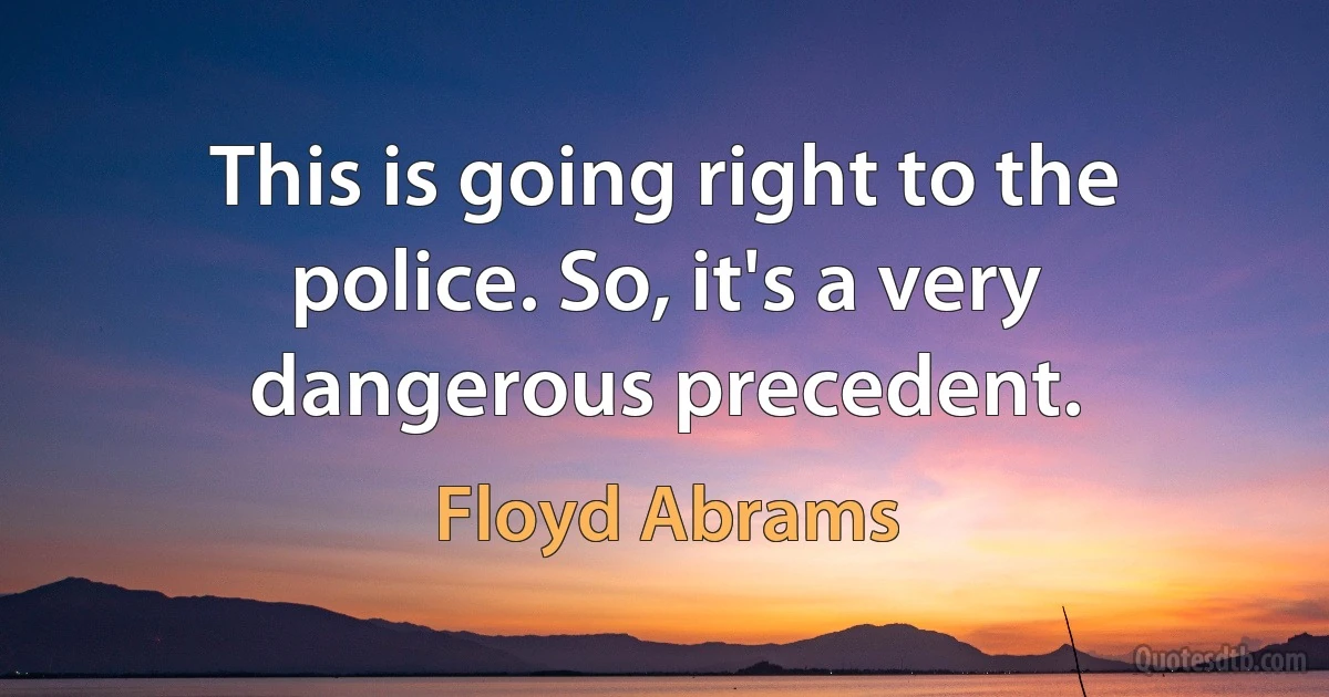 This is going right to the police. So, it's a very dangerous precedent. (Floyd Abrams)