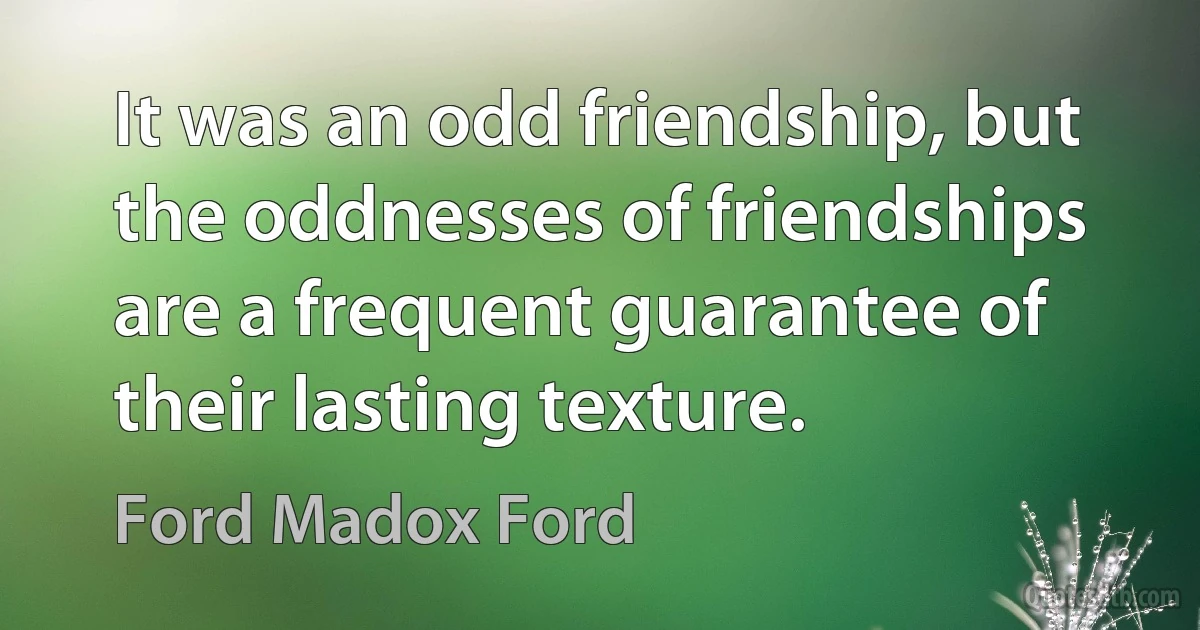 It was an odd friendship, but the oddnesses of friendships are a frequent guarantee of their lasting texture. (Ford Madox Ford)