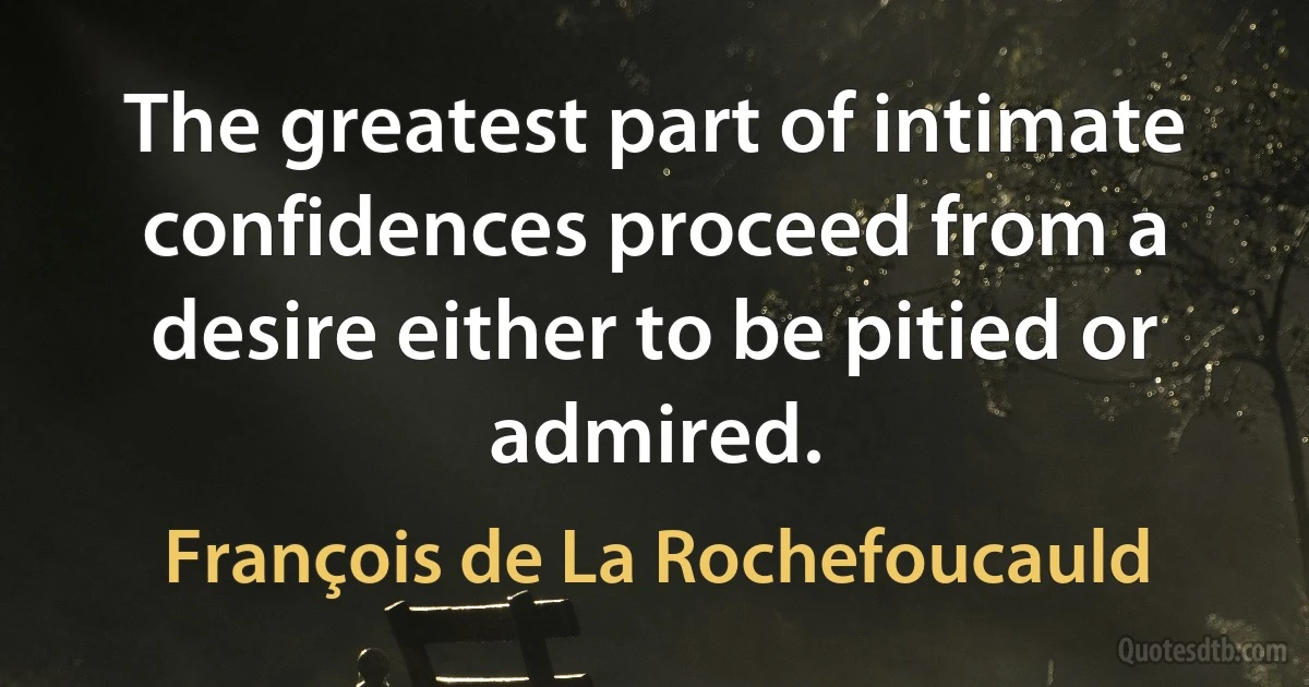 The greatest part of intimate confidences proceed from a desire either to be pitied or admired. (François de La Rochefoucauld)