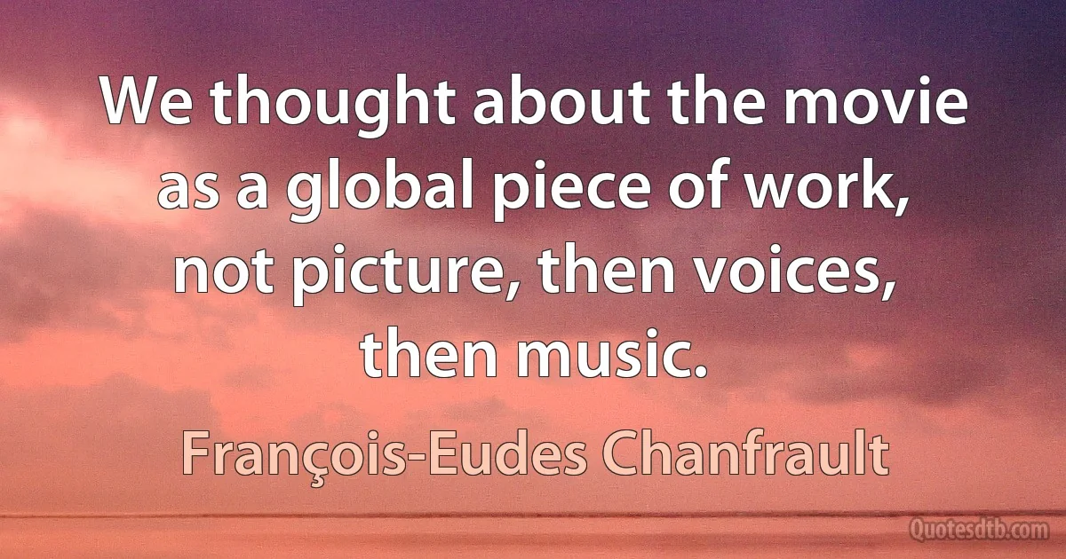 We thought about the movie as a global piece of work, not picture, then voices, then music. (François-Eudes Chanfrault)