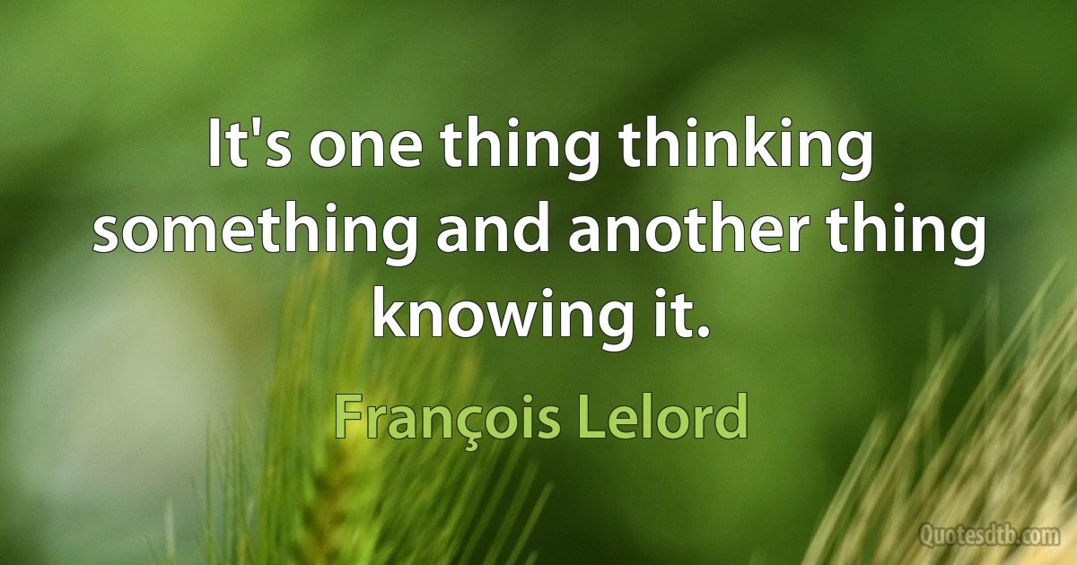 It's one thing thinking something and another thing knowing it. (François Lelord)