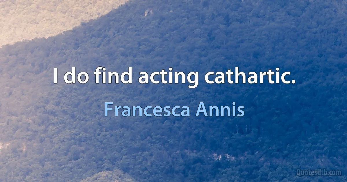 I do find acting cathartic. (Francesca Annis)