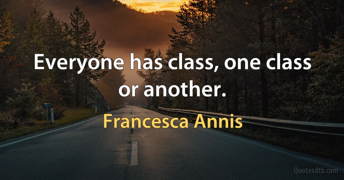 Everyone has class, one class or another. (Francesca Annis)