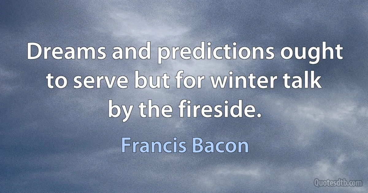 Dreams and predictions ought to serve but for winter talk by the fireside. (Francis Bacon)