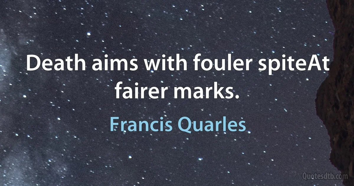 Death aims with fouler spiteAt fairer marks. (Francis Quarles)