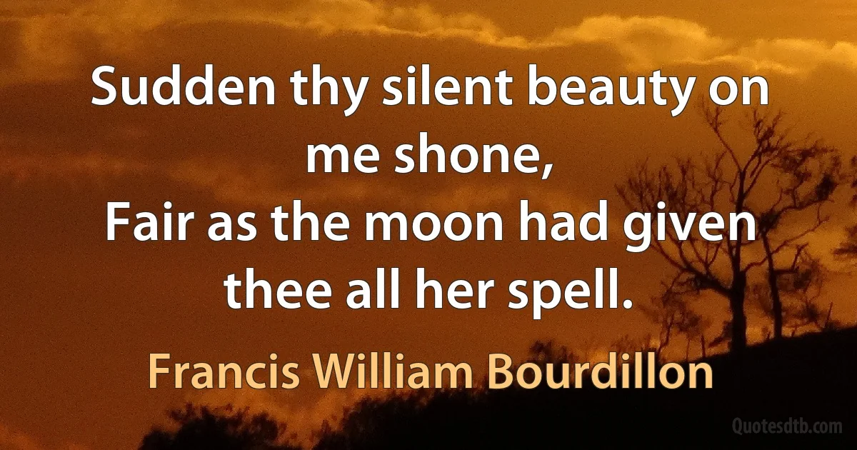 Sudden thy silent beauty on me shone,
Fair as the moon had given thee all her spell. (Francis William Bourdillon)