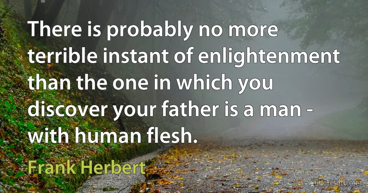 There is probably no more terrible instant of enlightenment than the one in which you discover your father is a man - with human flesh. (Frank Herbert)