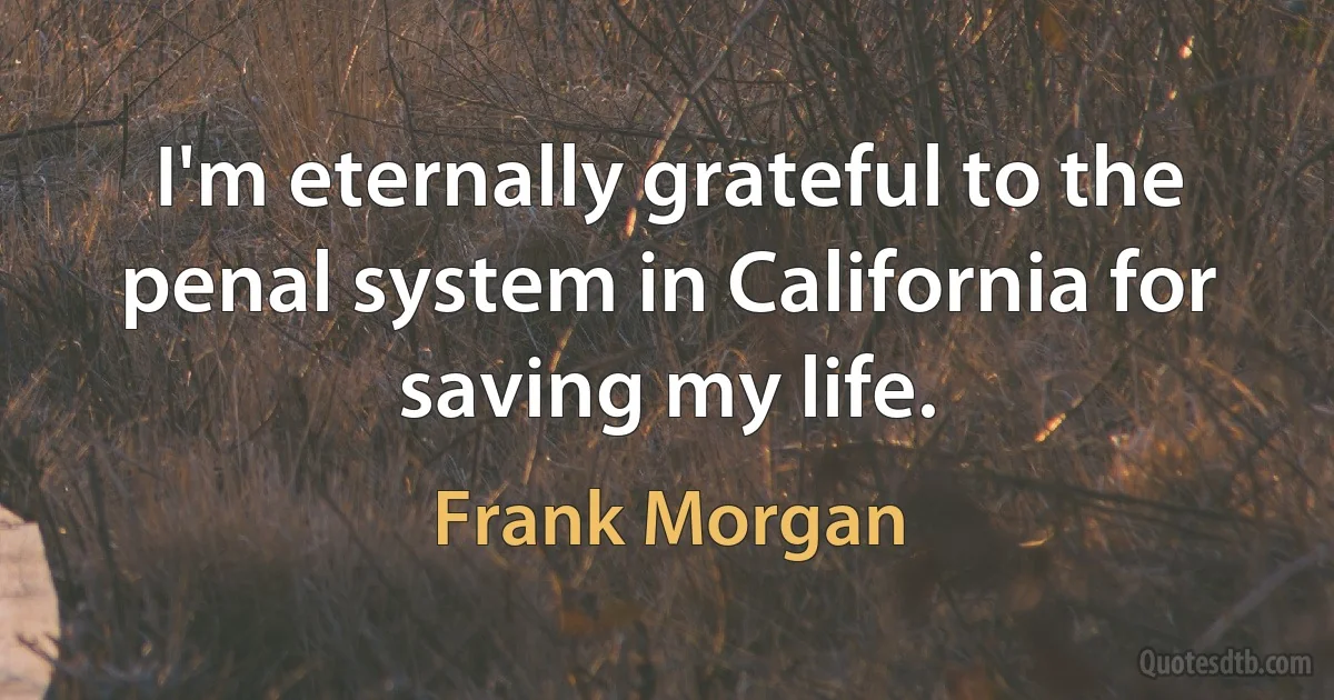 I'm eternally grateful to the penal system in California for saving my life. (Frank Morgan)