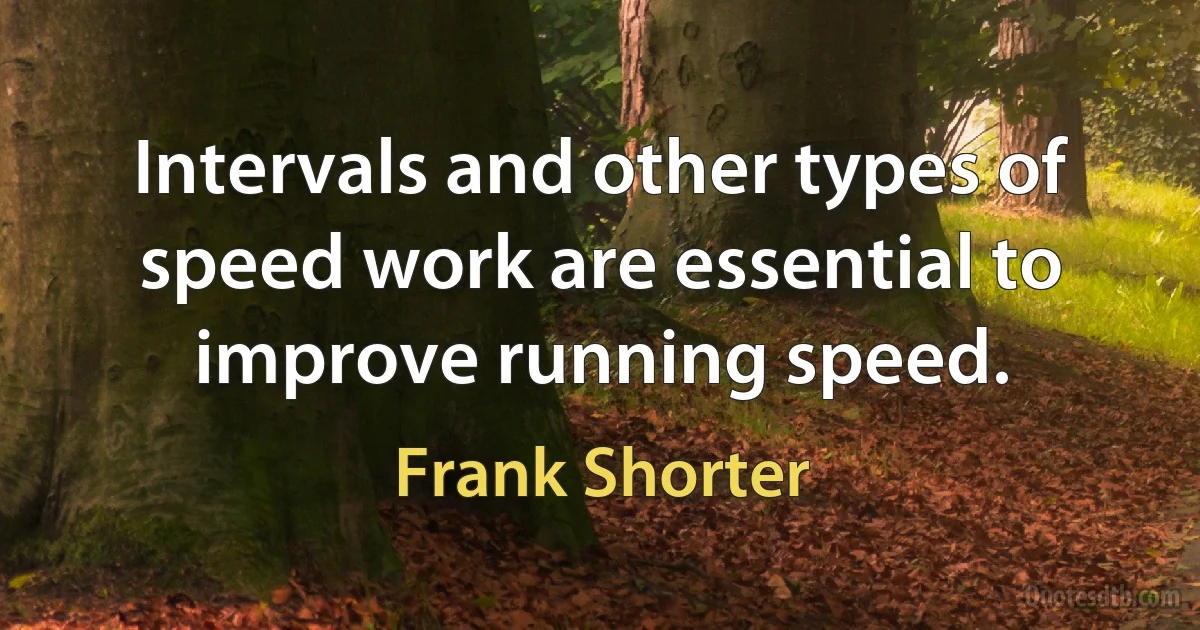 Intervals and other types of speed work are essential to improve running speed. (Frank Shorter)