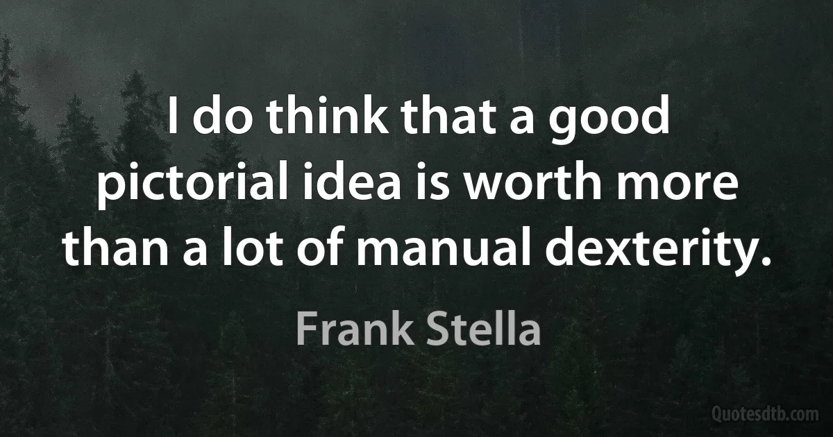 I do think that a good pictorial idea is worth more than a lot of manual dexterity. (Frank Stella)