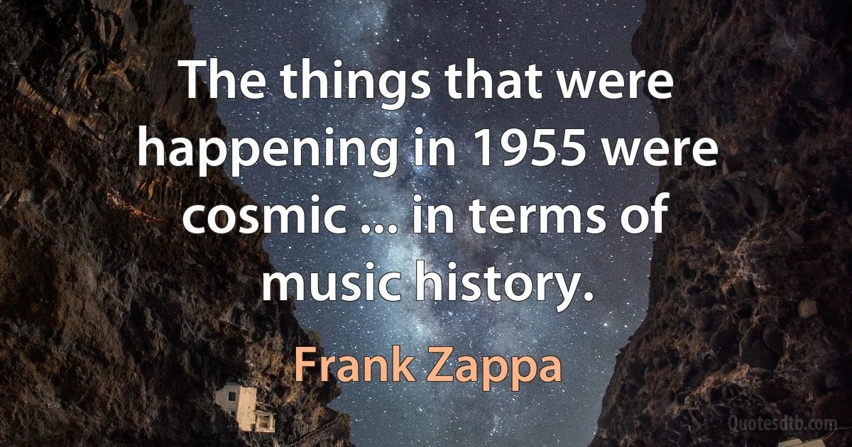 The things that were happening in 1955 were cosmic ... in terms of music history. (Frank Zappa)