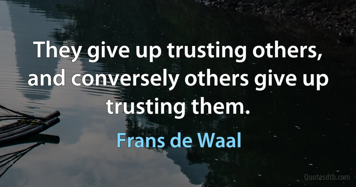 They give up trusting others, and conversely others give up trusting them. (Frans de Waal)