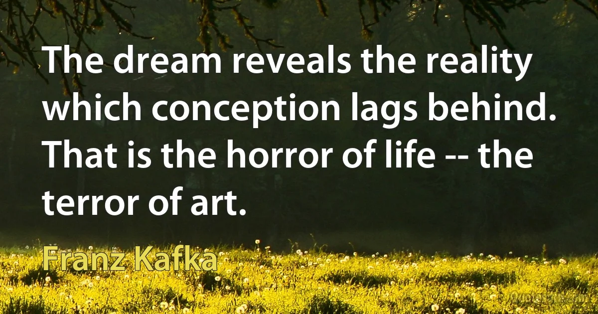 The dream reveals the reality which conception lags behind. That is the horror of life -- the terror of art. (Franz Kafka)