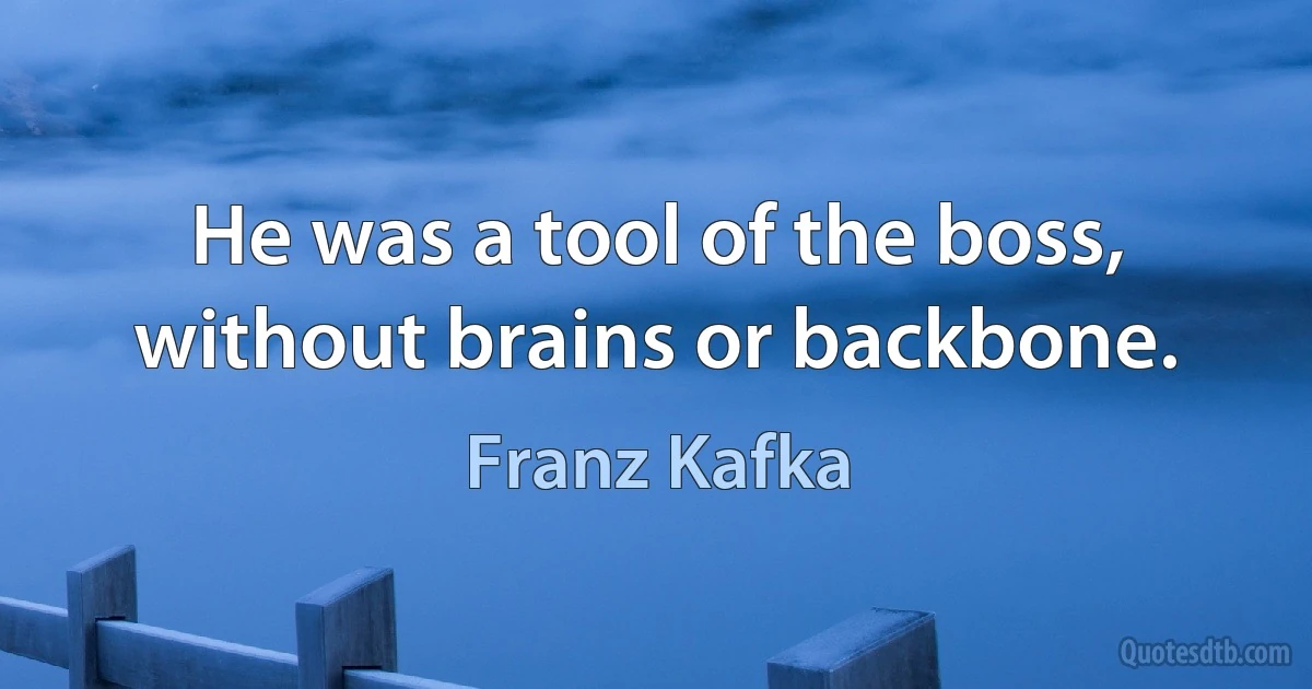 He was a tool of the boss, without brains or backbone. (Franz Kafka)