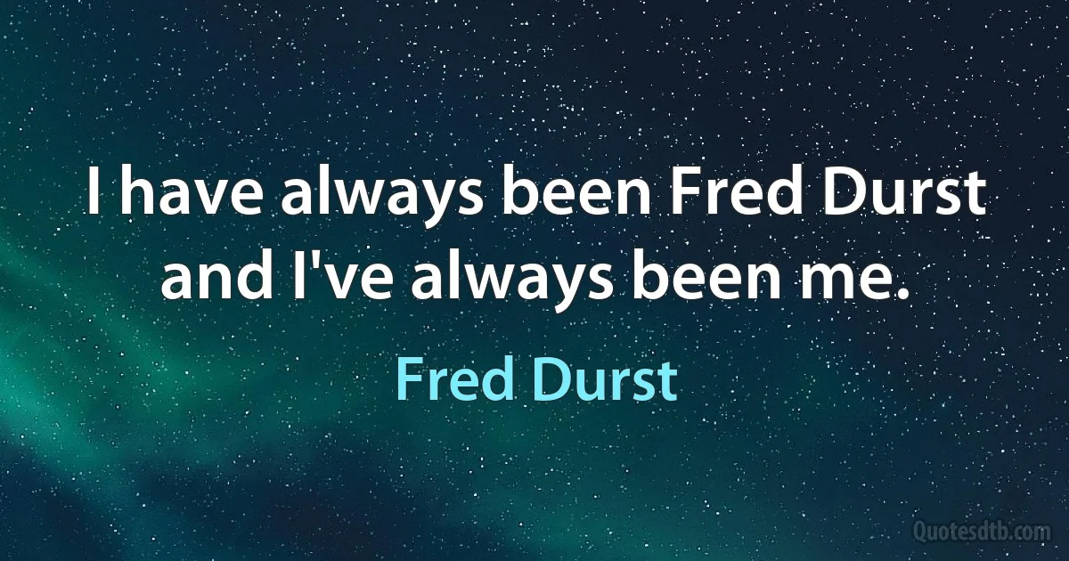 I have always been Fred Durst and I've always been me. (Fred Durst)