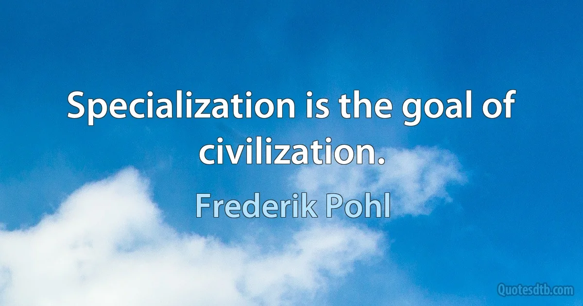 Specialization is the goal of civilization. (Frederik Pohl)