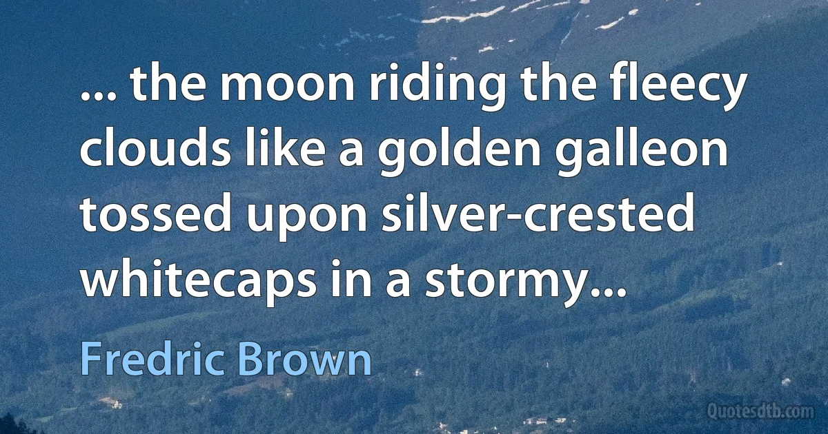 ... the moon riding the fleecy clouds like a golden galleon tossed upon silver-crested whitecaps in a stormy... (Fredric Brown)