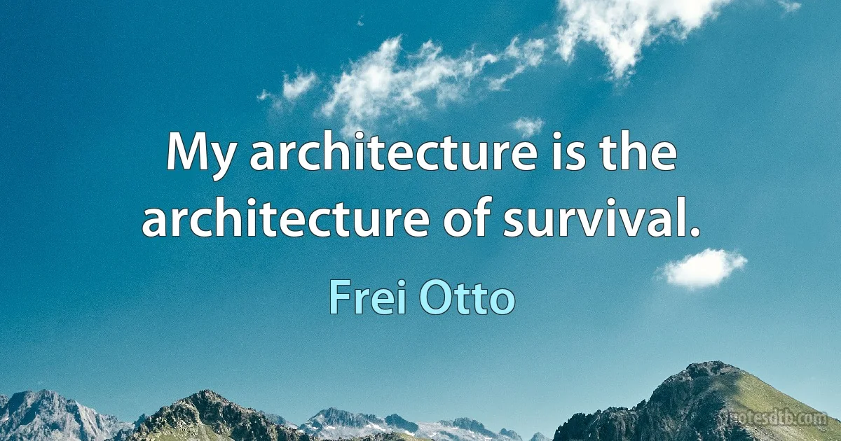 My architecture is the architecture of survival. (Frei Otto)