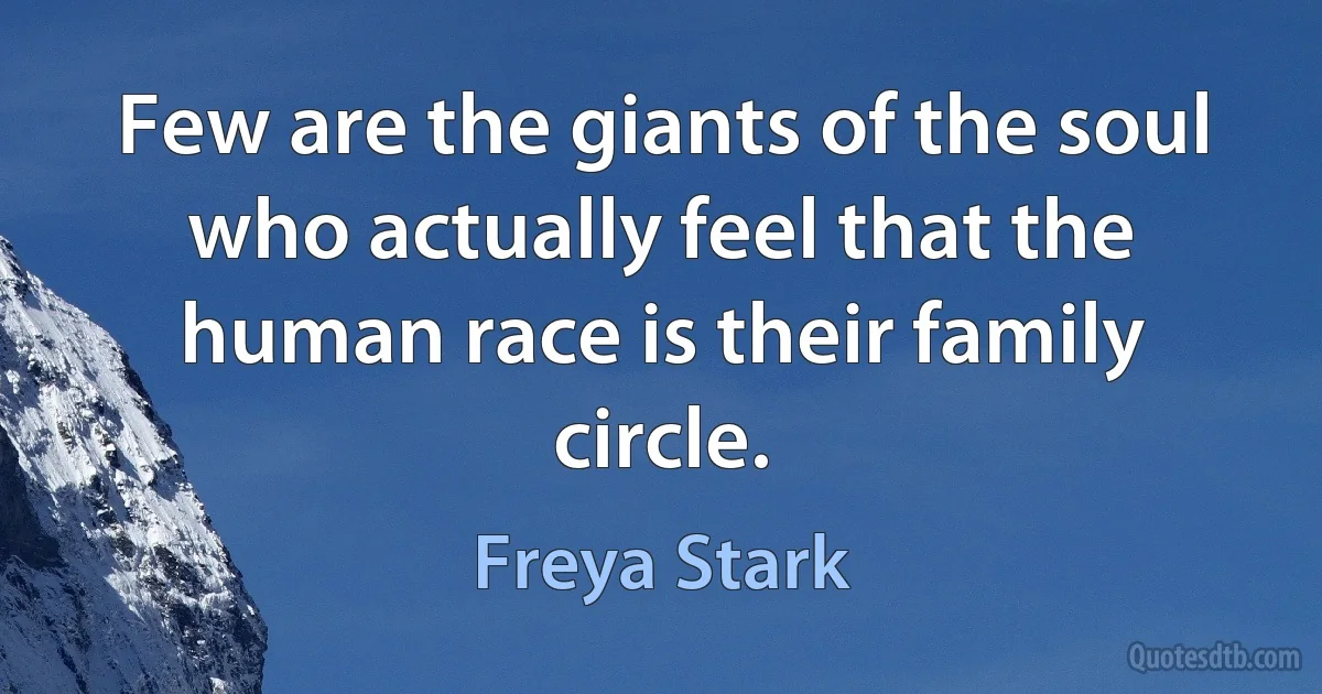 Few are the giants of the soul who actually feel that the human race is their family circle. (Freya Stark)