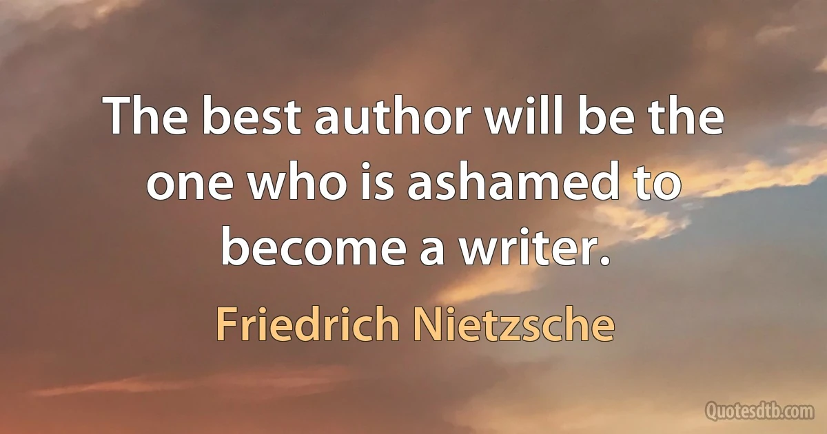 The best author will be the one who is ashamed to become a writer. (Friedrich Nietzsche)