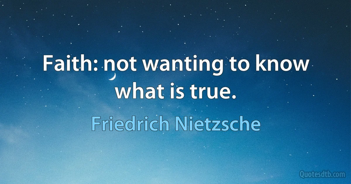 Faith: not wanting to know what is true. (Friedrich Nietzsche)