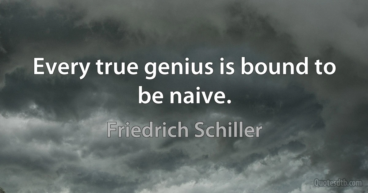 Every true genius is bound to be naive. (Friedrich Schiller)