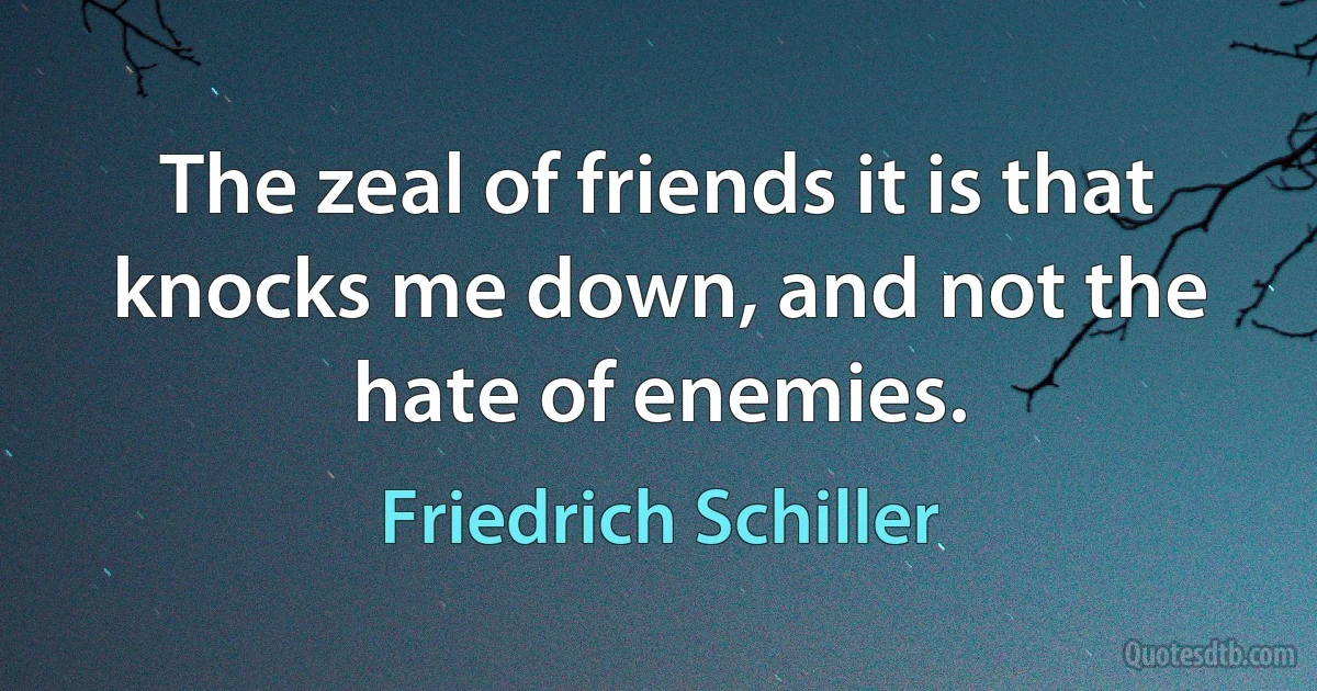 The zeal of friends it is that knocks me down, and not the hate of enemies. (Friedrich Schiller)