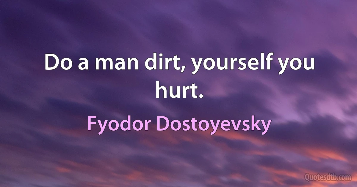 Do a man dirt, yourself you hurt. (Fyodor Dostoyevsky)