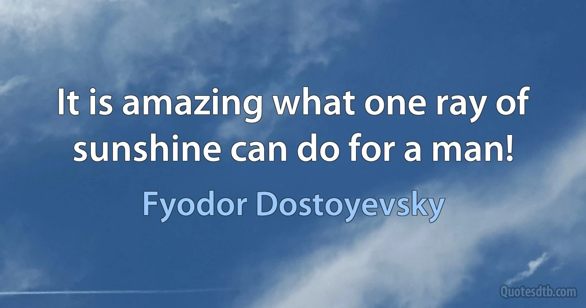 It is amazing what one ray of sunshine can do for a man! (Fyodor Dostoyevsky)