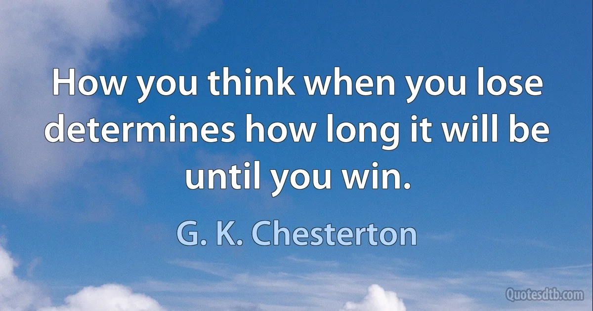 How you think when you lose determines how long it will be until you win. (G. K. Chesterton)