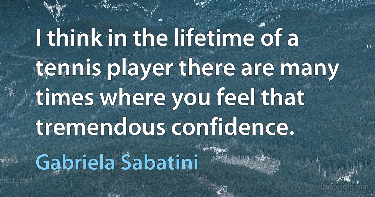 I think in the lifetime of a tennis player there are many times where you feel that tremendous confidence. (Gabriela Sabatini)