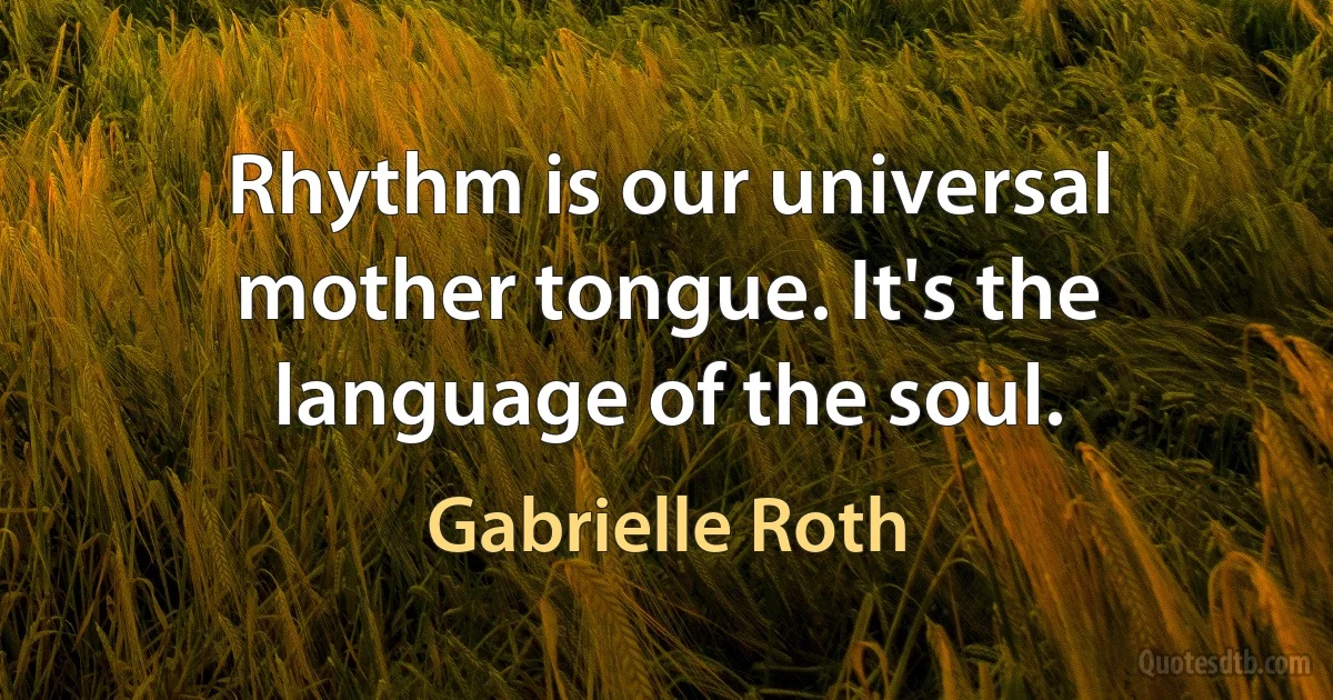 Rhythm is our universal mother tongue. It's the language of the soul. (Gabrielle Roth)