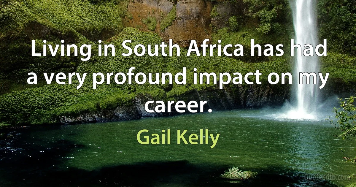 Living in South Africa has had a very profound impact on my career. (Gail Kelly)