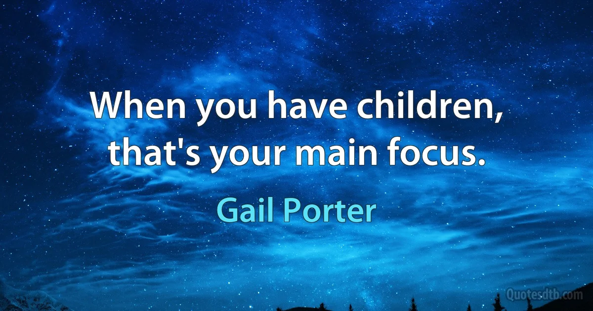 When you have children, that's your main focus. (Gail Porter)